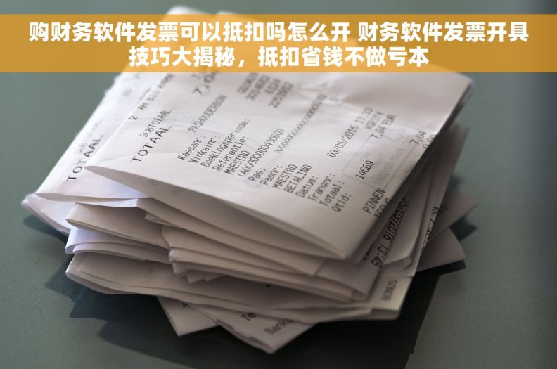 购财务软件发票可以抵扣吗怎么开 财务软件发票开具技巧大揭秘，抵扣省钱不做亏本