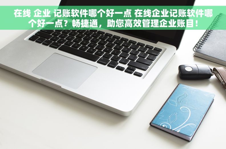 在线 企业 记账软件哪个好一点 在线企业记账软件哪个好一点？畅捷通，助您高效管理企业账目！