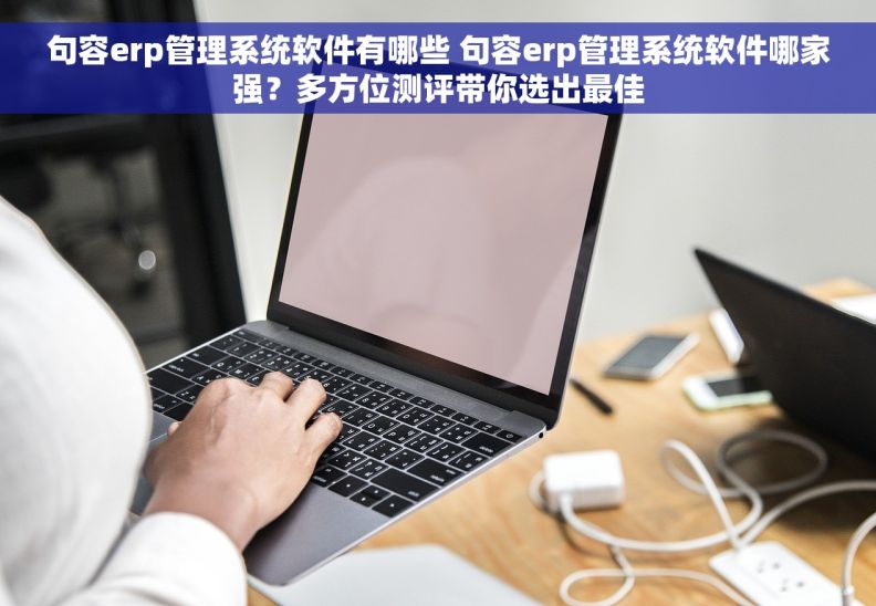 句容erp管理系统软件有哪些 句容erp管理系统软件哪家强？多方位测评带你选出最佳