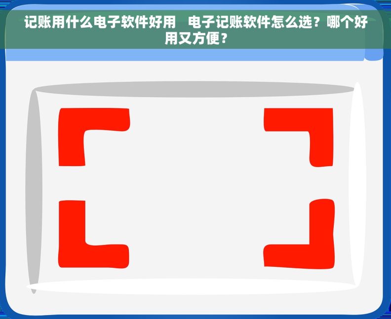 记账用什么电子软件好用   电子记账软件怎么选？哪个好用又方便？