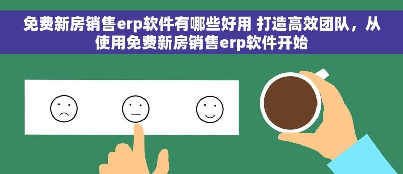 免费新房销售erp软件有哪些好用 打造高效团队，从使用免费新房销售erp软件开始