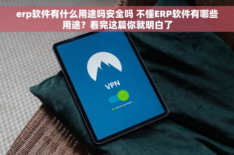 erp软件有什么用途吗安全吗 不懂ERP软件有哪些用途？看完这篇你就明白了