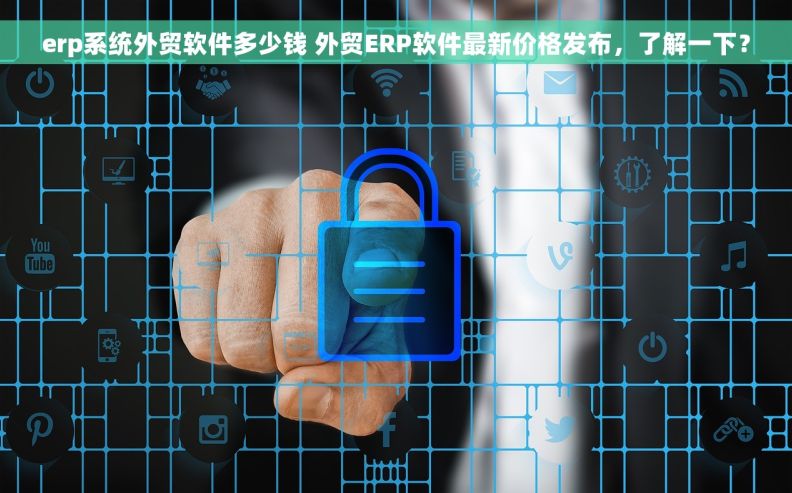 erp系统外贸软件多少钱 外贸ERP软件最新价格发布，了解一下？