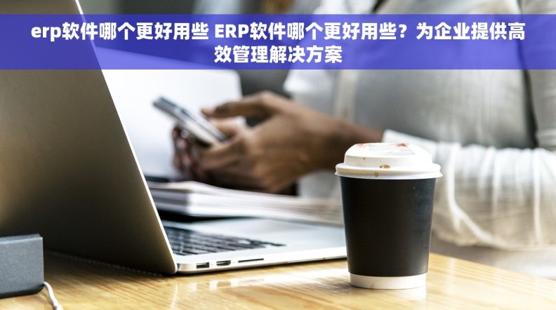 erp软件哪个更好用些 ERP软件哪个更好用些？为企业提供高效管理解决方案