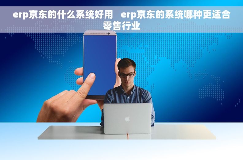 erp京东的什么系统好用   erp京东的系统哪种更适合零售行业