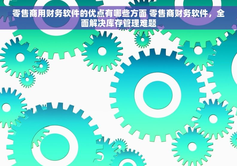 零售商用财务软件的优点有哪些方面 零售商财务软件，全面解决库存管理难题