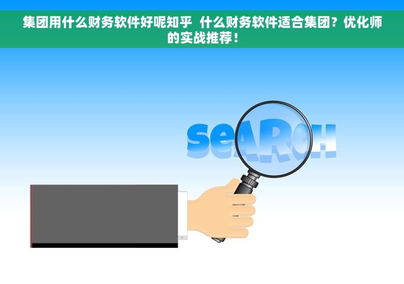 集团用什么财务软件好呢知乎  什么财务软件适合集团？优化师的实战推荐！