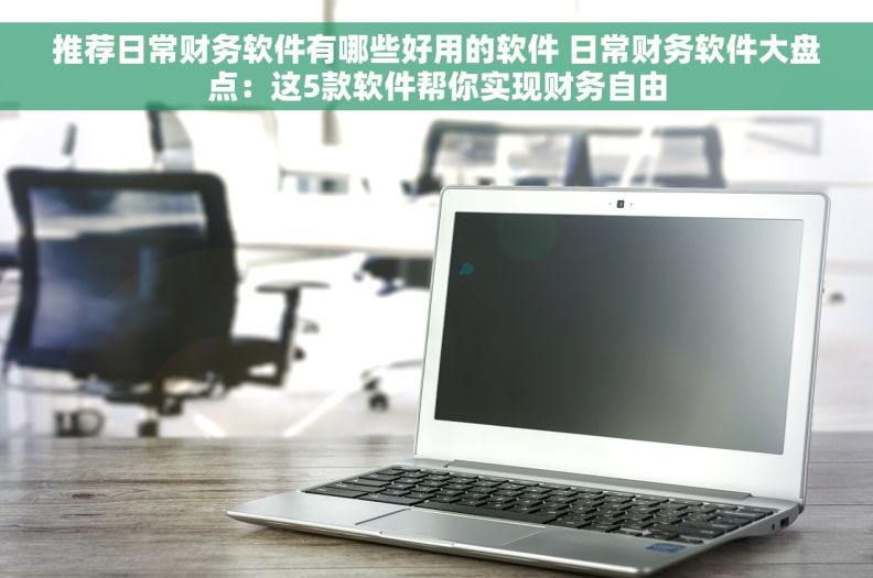 推荐日常财务软件有哪些好用的软件 日常财务软件大盘点：这5款软件帮你实现财务自由