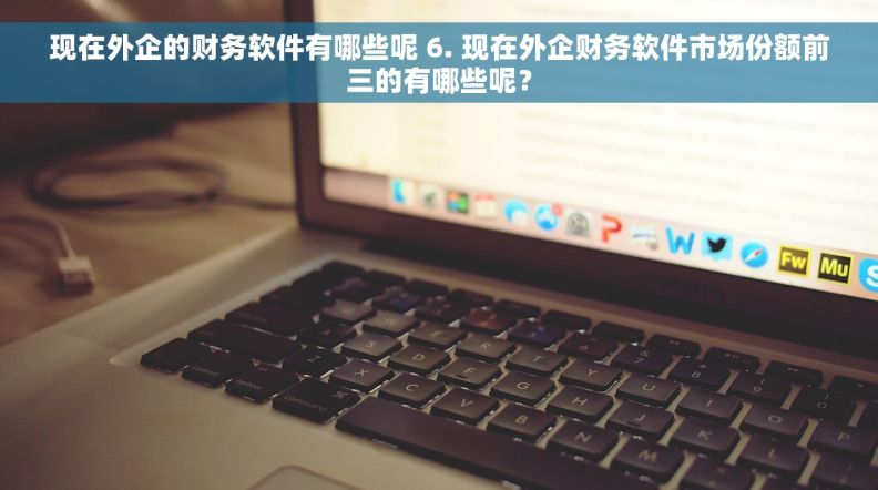 现在外企的财务软件有哪些呢 6. 现在外企财务软件市场份额前三的有哪些呢？