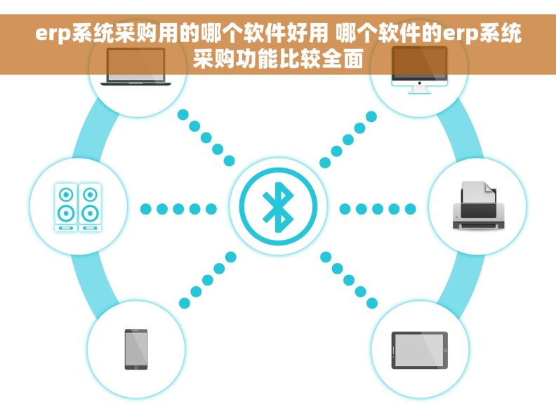 erp系统采购用的哪个软件好用 哪个软件的erp系统采购功能比较全面