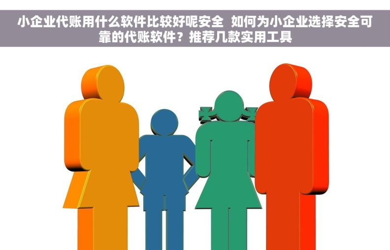 小企业代账用什么软件比较好呢安全  如何为小企业选择安全可靠的代账软件？推荐几款实用工具