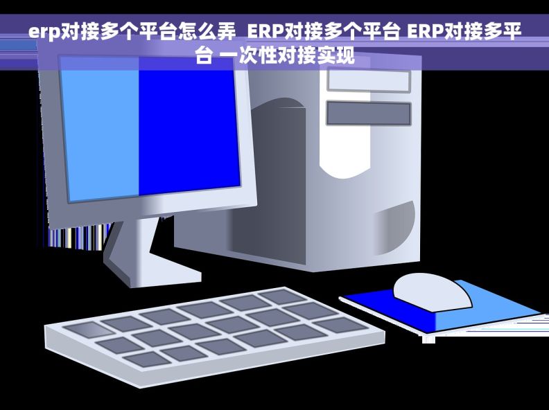 erp对接多个平台怎么弄  ERP对接多个平台 ERP对接多平台 一次性对接实现