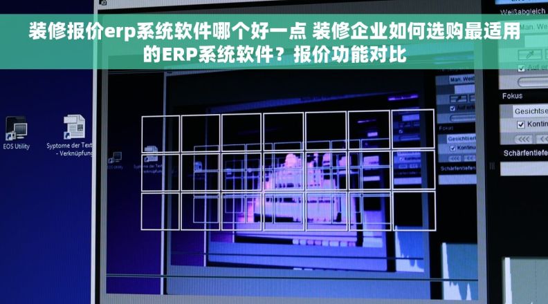 装修报价erp系统软件哪个好一点 装修企业如何选购最适用的ERP系统软件？报价功能对比