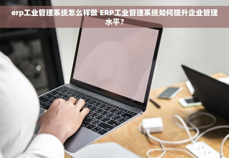 erp工业管理系统怎么样做 ERP工业管理系统如何提升企业管理水平？