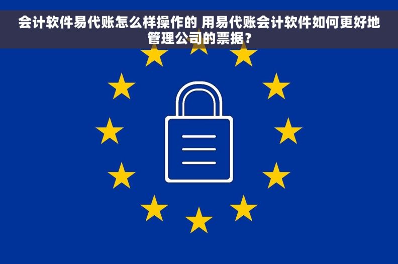 会计软件易代账怎么样操作的 用易代账会计软件如何更好地管理公司的票据？