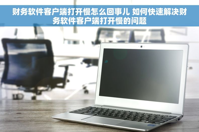 财务软件客户端打开慢怎么回事儿 如何快速解决财务软件客户端打开慢的问题