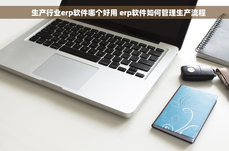     生产行业erp软件哪个好用 erp软件如何管理生产流程