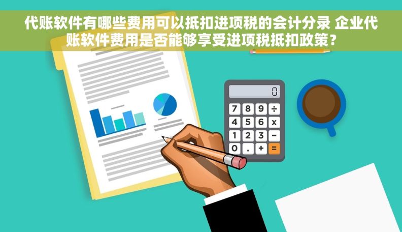 代账软件有哪些费用可以抵扣进项税的会计分录 企业代账软件费用是否能够享受进项税抵扣政策？