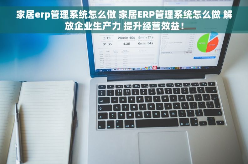 家居erp管理系统怎么做 家居ERP管理系统怎么做 解放企业生产力 提升经营效益！