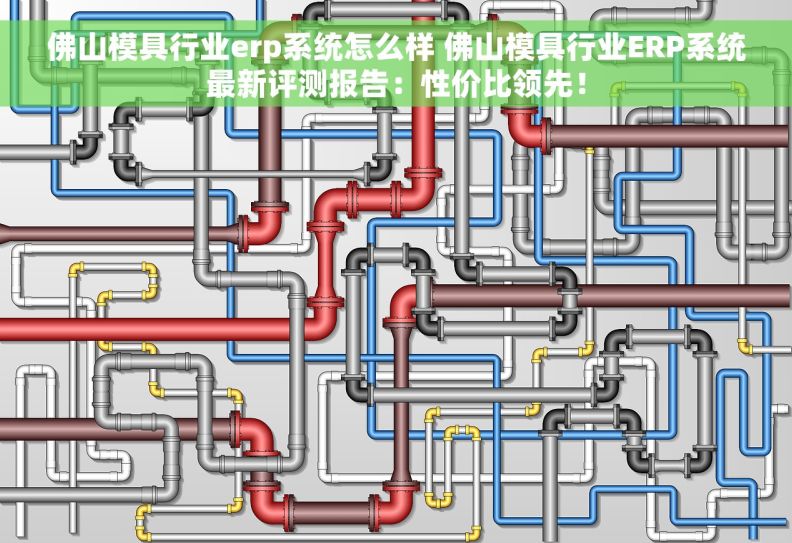 佛山模具行业erp系统怎么样 佛山模具行业ERP系统最新评测报告：性价比领先！