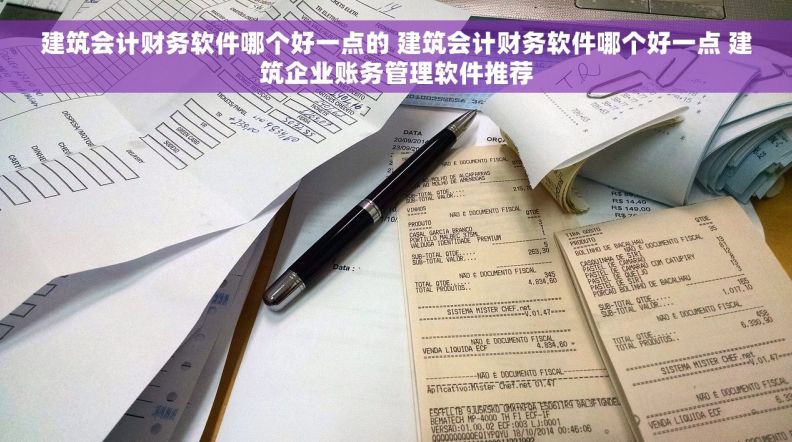 建筑会计财务软件哪个好一点的 建筑会计财务软件哪个好一点 建筑企业账务管理软件推荐