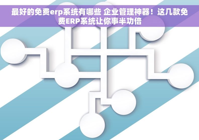 最好的免费erp系统有哪些 企业管理神器！这几款免费ERP系统让你事半功倍