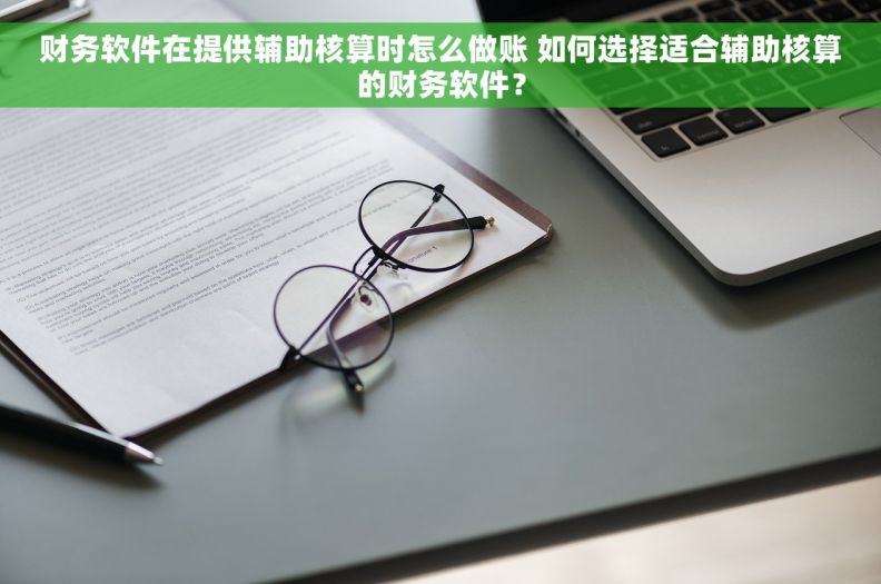 财务软件在提供辅助核算时怎么做账 如何选择适合辅助核算的财务软件？