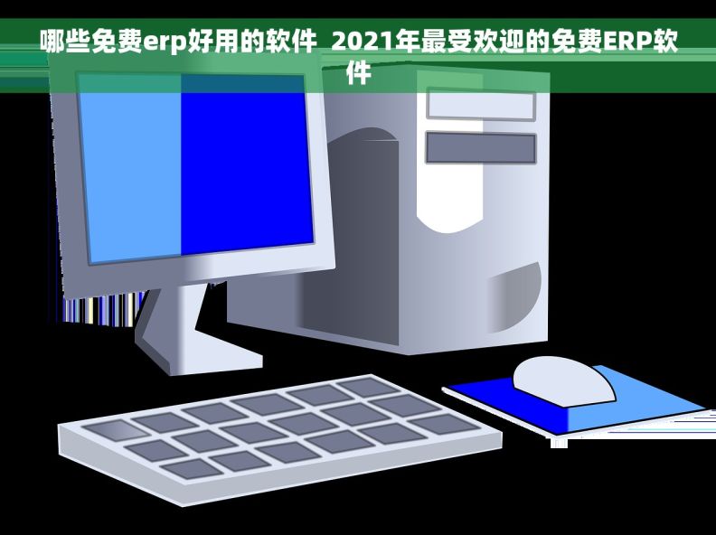 哪些免费erp好用的软件  2021年最受欢迎的免费ERP软件