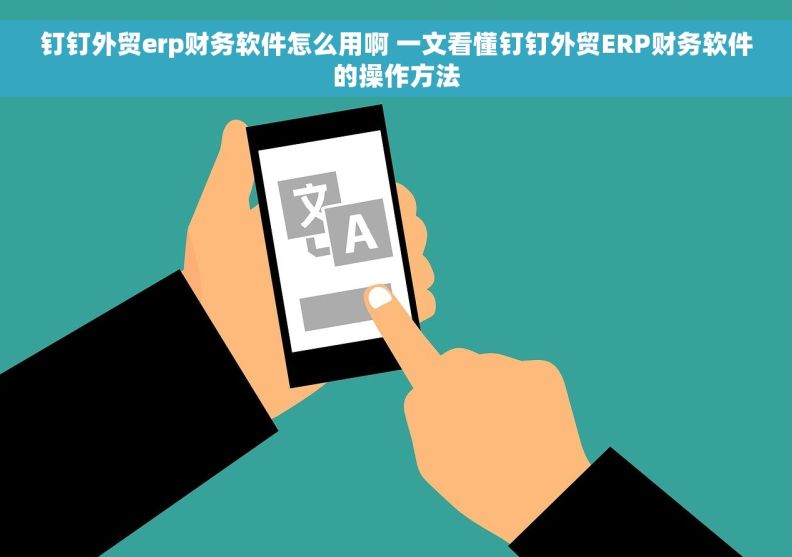 钉钉外贸erp财务软件怎么用啊 一文看懂钉钉外贸ERP财务软件的操作方法