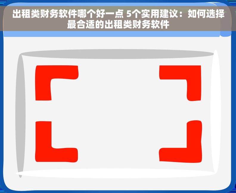 出租类财务软件哪个好一点 5个实用建议：如何选择最合适的出租类财务软件