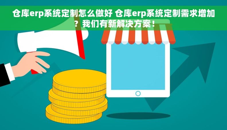 仓库erp系统定制怎么做好 仓库erp系统定制需求增加？我们有新解决方案！