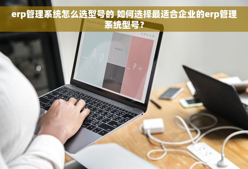 erp管理系统怎么选型号的 如何选择最适合企业的erp管理系统型号？