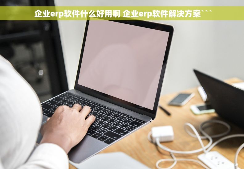  企业erp软件什么好用啊 企业erp软件解决方案```