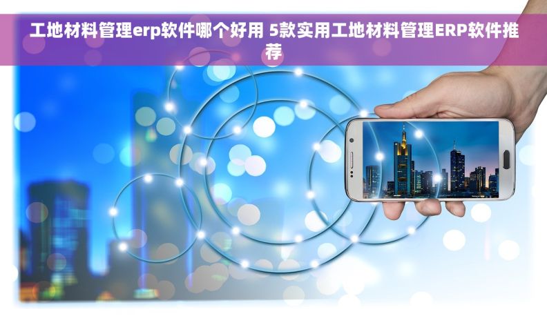 工地材料管理erp软件哪个好用 5款实用工地材料管理ERP软件推荐