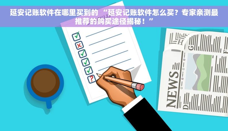 延安记账软件在哪里买到的 “延安记账软件怎么买？专家亲测最推荐的购买途径揭秘！”