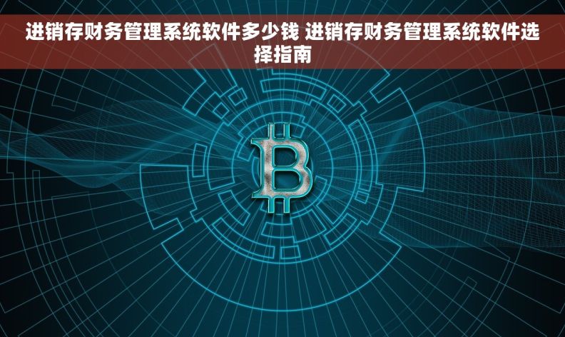 进销存财务管理系统软件多少钱 进销存财务管理系统软件选择指南