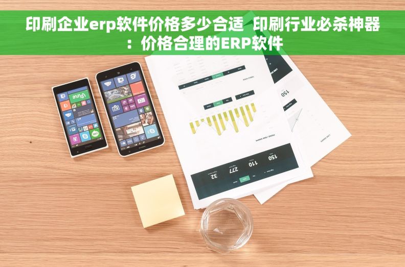 印刷企业erp软件价格多少合适  印刷行业必杀神器：价格合理的ERP软件