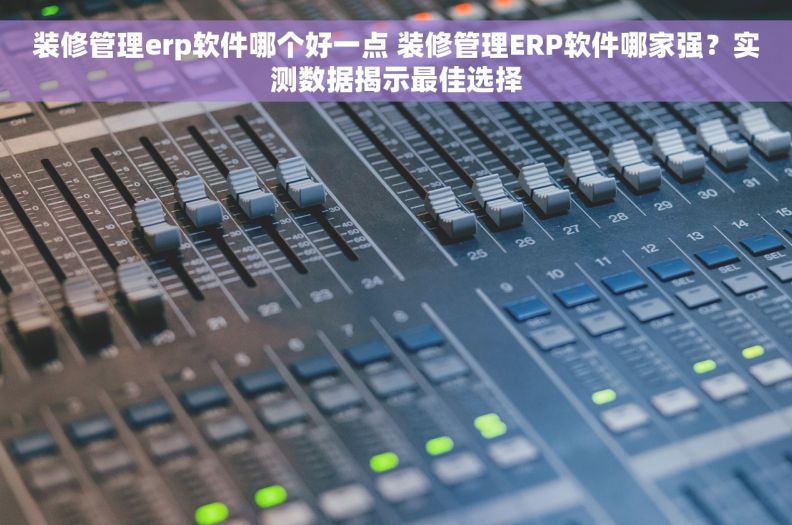 装修管理erp软件哪个好一点 装修管理ERP软件哪家强？实测数据揭示最佳选择