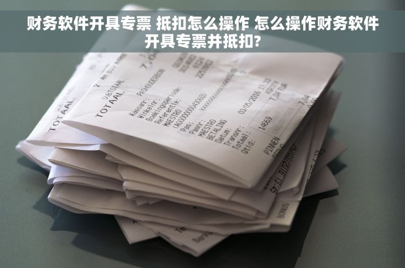 财务软件开具专票 抵扣怎么操作 怎么操作财务软件开具专票并抵扣?