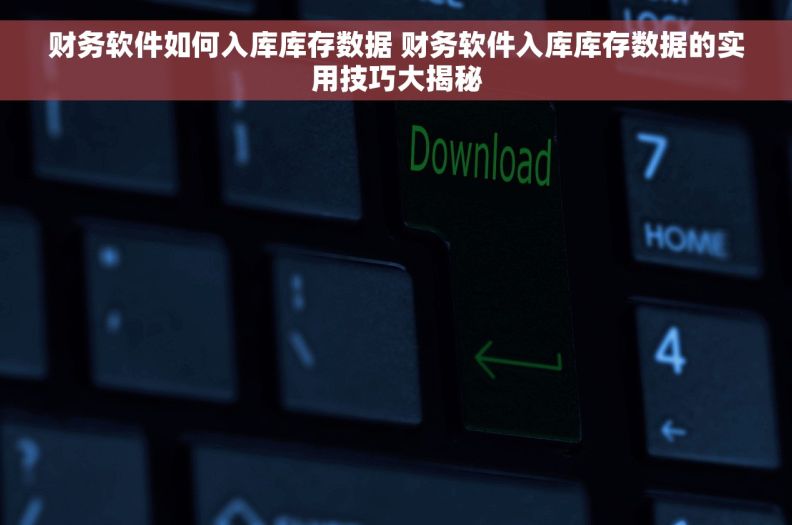 财务软件如何入库库存数据 财务软件入库库存数据的实用技巧大揭秘