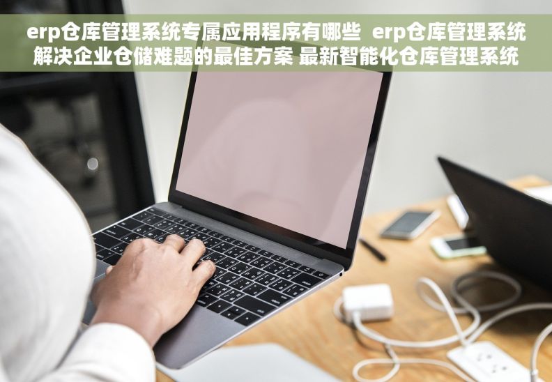 erp仓库管理系统专属应用程序有哪些  erp仓库管理系统解决企业仓储难题的最佳方案 最新智能化仓库管理系统全面升级！