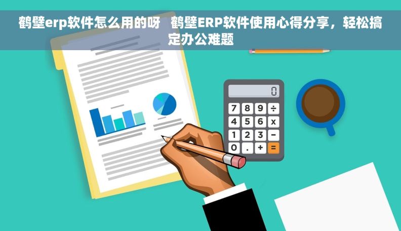 鹤壁erp软件怎么用的呀   鹤壁ERP软件使用心得分享，轻松搞定办公难题