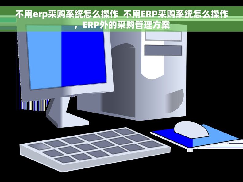 不用erp采购系统怎么操作  不用ERP采购系统怎么操作，ERP外的采购管理方案