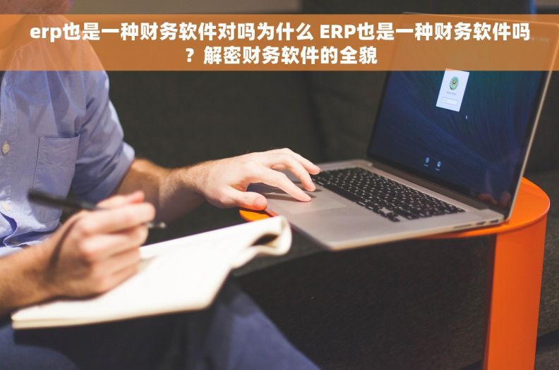 erp也是一种财务软件对吗为什么 ERP也是一种财务软件吗？解密财务软件的全貌