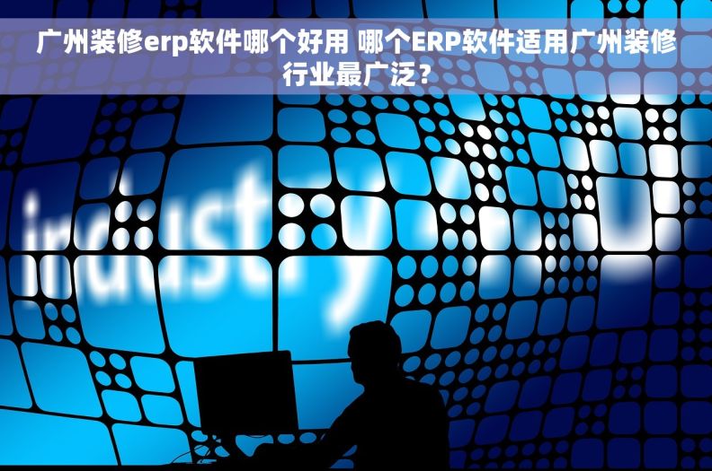 广州装修erp软件哪个好用 哪个ERP软件适用广州装修行业最广泛？