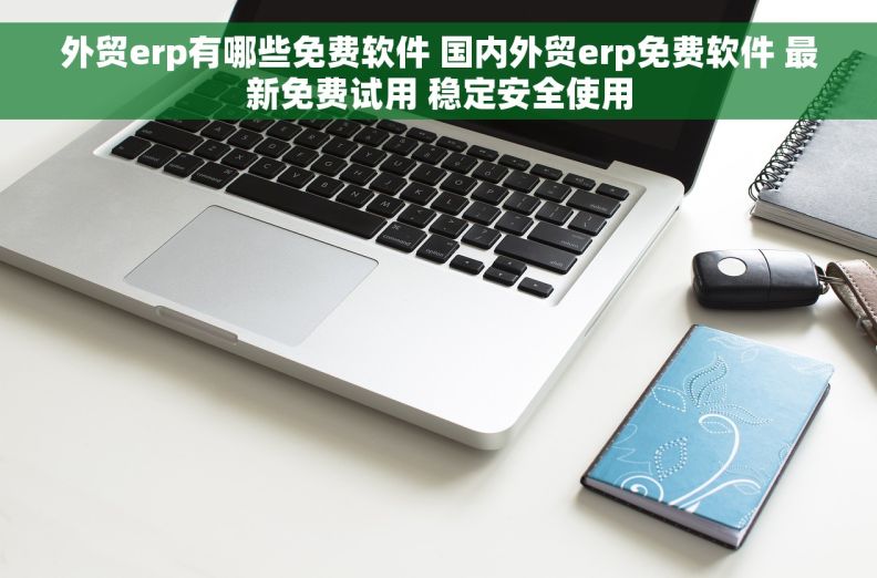 外贸erp有哪些免费软件 国内外贸erp免费软件 最新免费试用 稳定安全使用