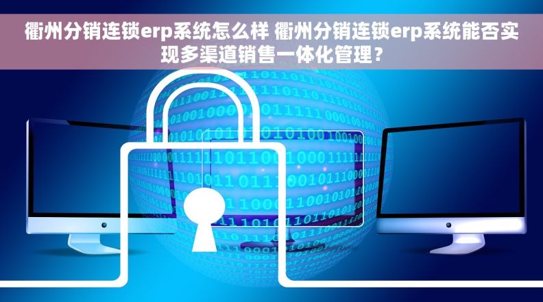 衢州分销连锁erp系统怎么样 衢州分销连锁erp系统能否实现多渠道销售一体化管理？