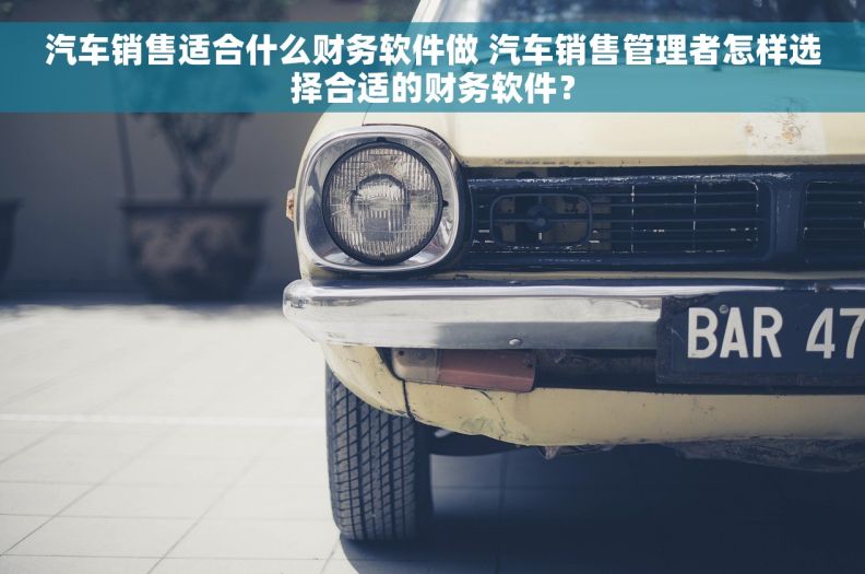 汽车销售适合什么财务软件做 汽车销售管理者怎样选择合适的财务软件？