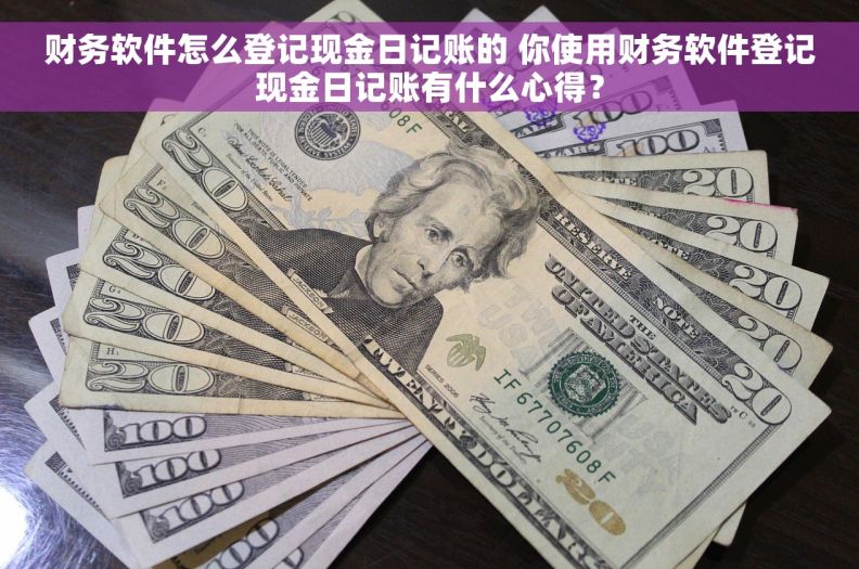 财务软件怎么登记现金日记账的 你使用财务软件登记现金日记账有什么心得？