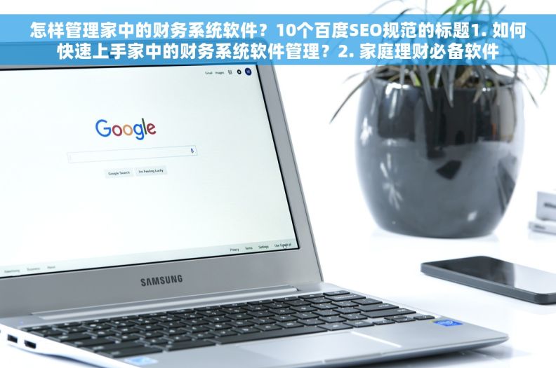 怎样管理家中的财务系统软件？10个百度SEO规范的标题1. 如何快速上手家中的财务系统软件管理？2. 家庭理财必备软件